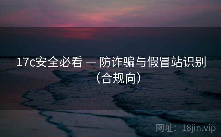 17c安全必看 — 防诈骗与假冒站识别(合规向) 17c安全必看 — 防诈骗与假冒站识别(合规向)