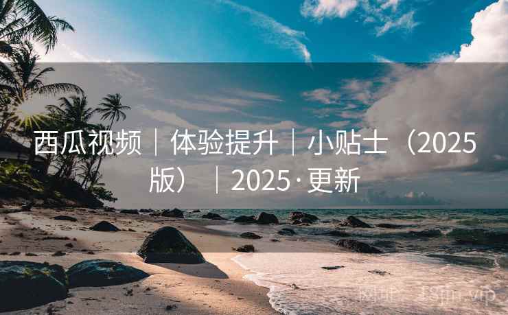 西瓜视频|体验提升|小贴士(2025版)|2025·更新 西瓜视频|体验提升|小贴士(2025版)|2025·更新