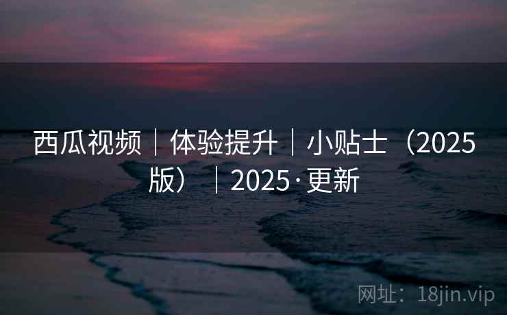 西瓜视频|体验提升|小贴士(2025版)|2025·更新 西瓜视频|体验提升|小贴士(2025版)|2025·更新