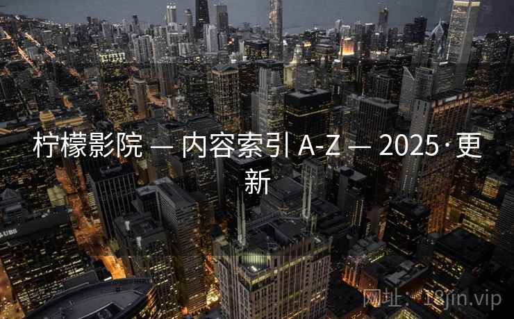 柠檬影院 — 内容索引 A-Z — 2025·更新 柠檬影院 — 内容索引 A-Z — 2025·更新