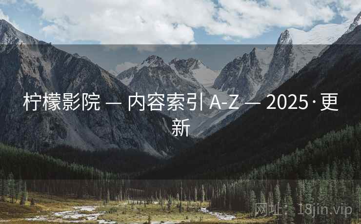 柠檬影院 — 内容索引 A-Z — 2025·更新 柠檬影院 — 内容索引 A-Z — 2025·更新