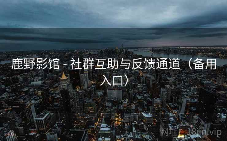 鹿野影馆 - 社群互助与反馈通道(备用入口) 鹿野影馆 - 社群互助与反馈通道(备用入口)