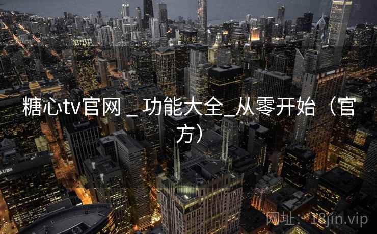 糖心tv官网 _ 功能大全_从零开始(官方) 糖心tv官网 _ 功能大全_从零开始(官方)