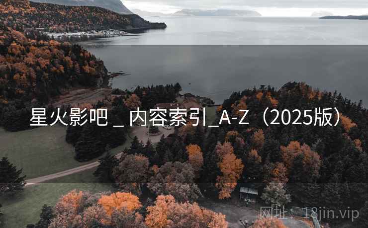 星火影吧 _ 内容索引_A-Z(2025版) 星火影吧 _ 内容索引_A-Z(2025版)