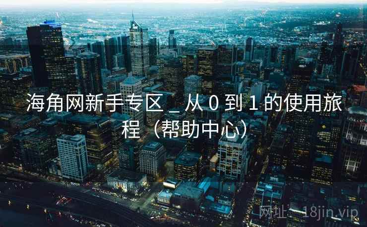 海角网新手专区 _ 从 0 到 1 的使用旅程(帮助中心) 海角网新手专区 _ 从 0 到 1 的使用旅程(帮助中心)