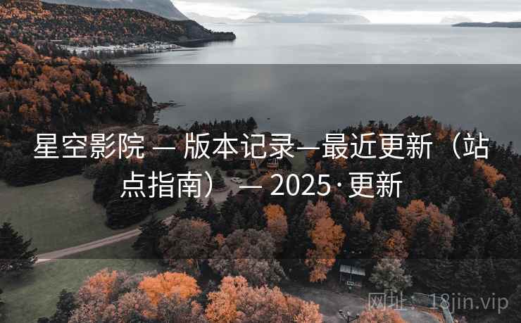 星空影院 — 版本记录—最近更新(站点指南) — 2025·更新 星空影院 — 版本记录—最近更新(站点指南) — 2025·更新