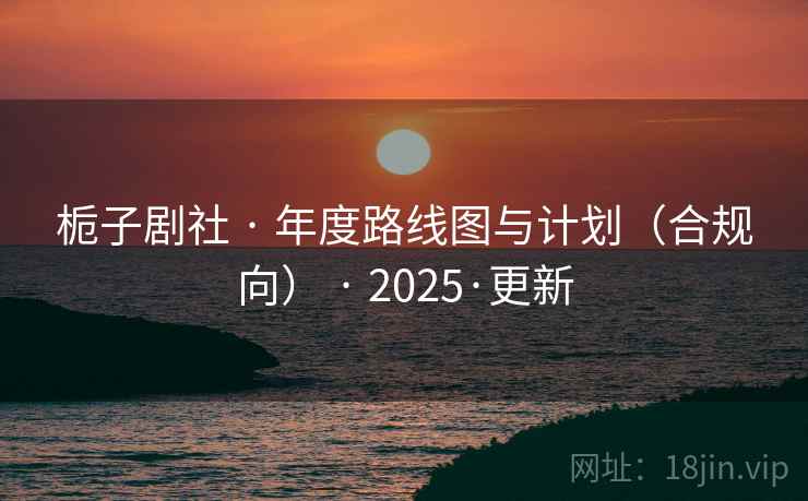 栀子剧社 · 年度路线图与计划(合规向) · 2025·更新 栀子剧社 · 年度路线图与计划(合规向) · 2025·更新