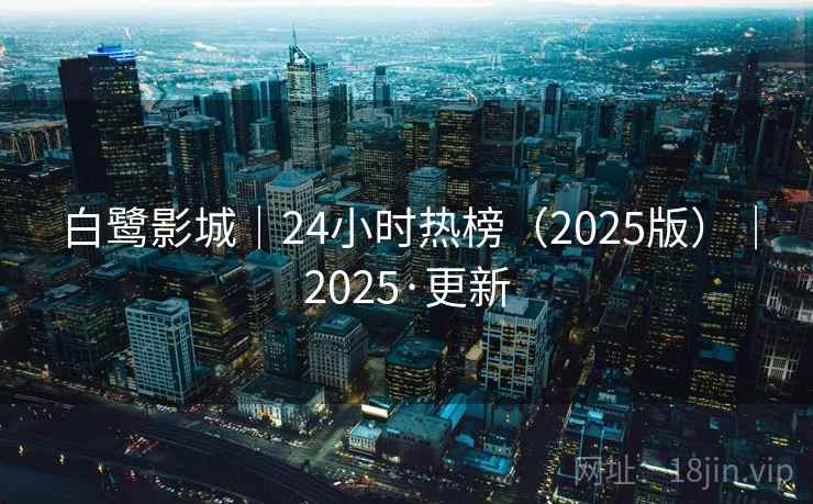 白鹭影城|24小时热榜(2025版)|2025·更新 白鹭影城|24小时热榜(2025版)|2025·更新
