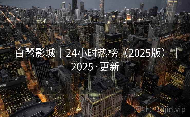 白鹭影城|24小时热榜(2025版)|2025·更新 白鹭影城|24小时热榜(2025版)|2025·更新
