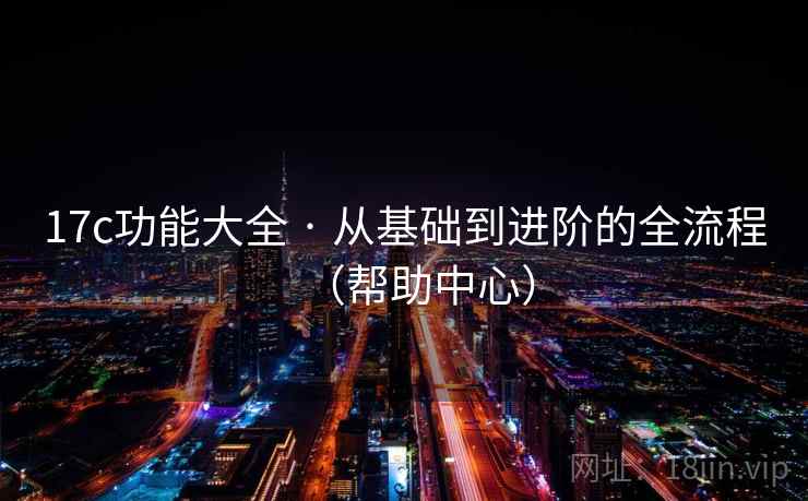 17c功能大全 · 从基础到进阶的全流程(帮助中心) 17c功能大全 · 从基础到进阶的全流程(帮助中心)