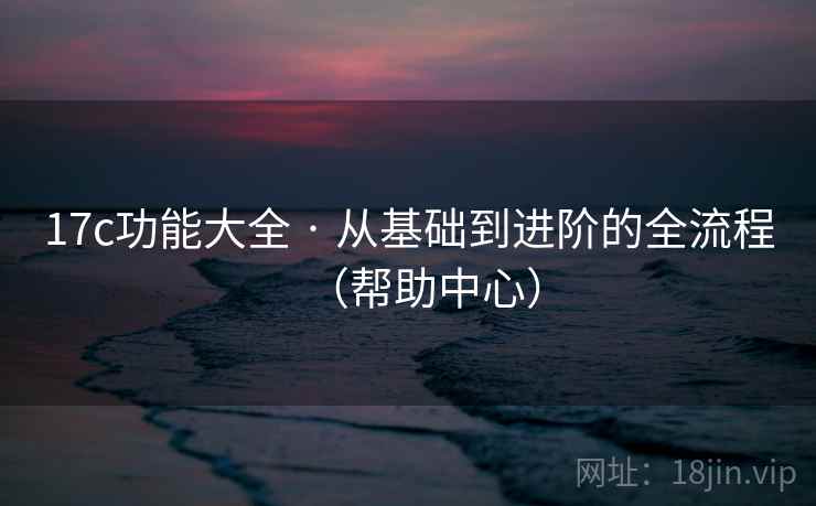 17c功能大全 · 从基础到进阶的全流程(帮助中心) 17c功能大全 · 从基础到进阶的全流程(帮助中心)
