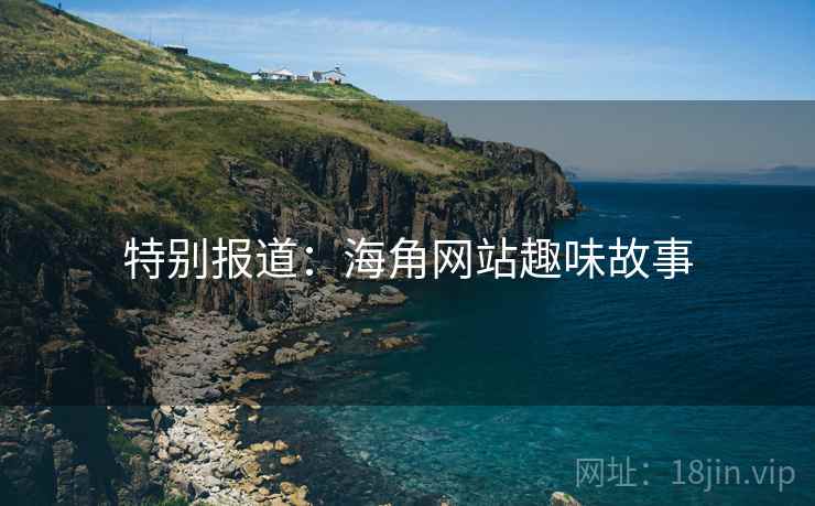 特别报道:海角网站趣味故事 特别报道:海角网站趣味故事