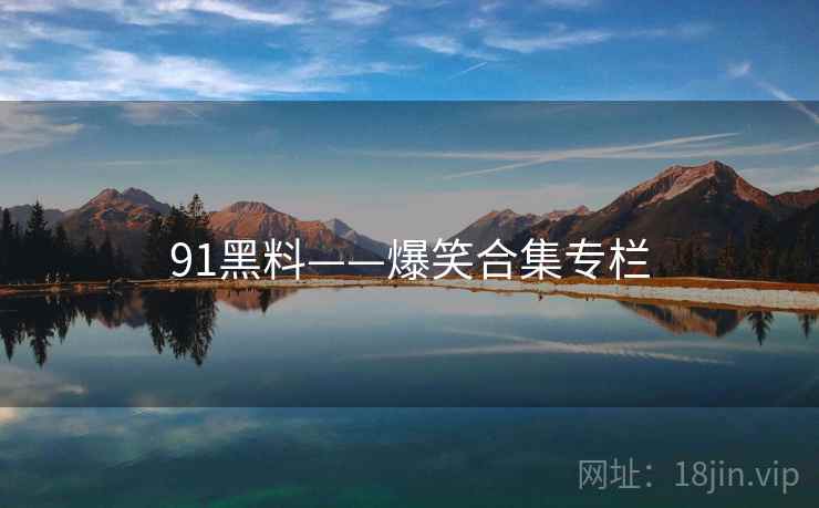 91黑料——爆笑合集专栏 91黑料——爆笑合集专栏