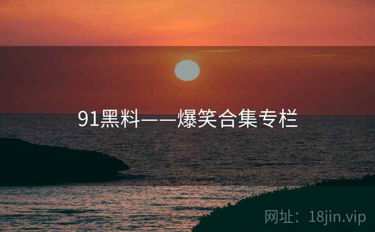 91黑料——爆笑合集专栏 91黑料——爆笑合集专栏