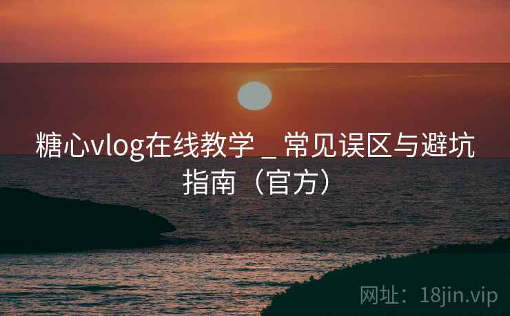 糖心vlog在线教学 _ 常见误区与避坑指南(官方) 糖心vlog在线教学 _ 常见误区与避坑指南(官方)