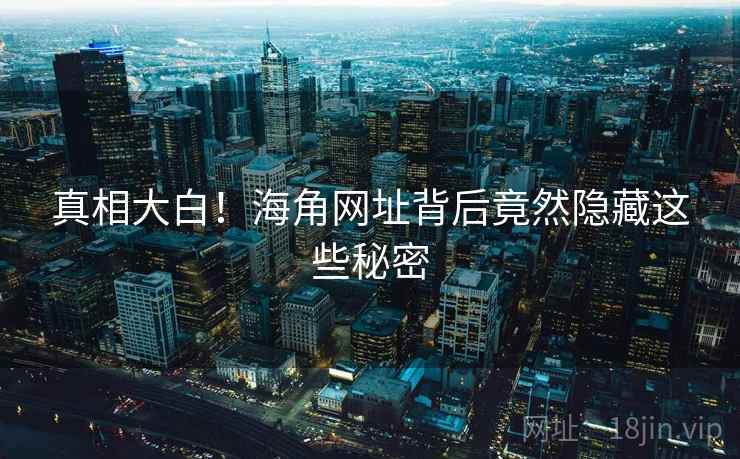 真相大白!海角网址背后竟然隐藏这些秘密 真相大白!海角网址背后竟然隐藏这些秘密