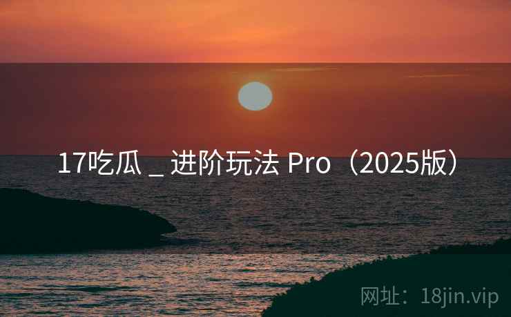 17吃瓜 _ 进阶玩法 Pro(2025版) 17吃瓜 _ 进阶玩法 Pro(2025版)