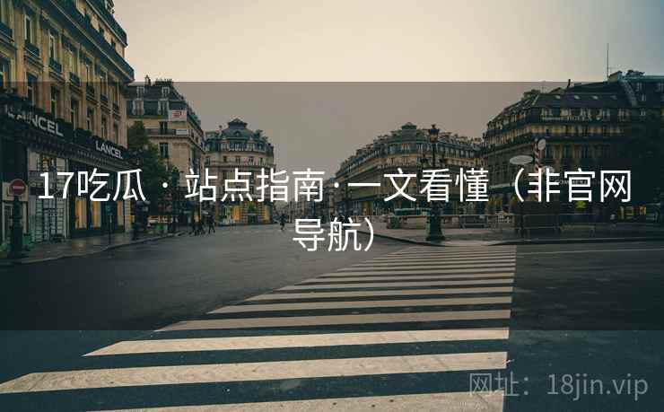 17吃瓜 · 站点指南·一文看懂(非官网导航) 17吃瓜 · 站点指南·一文看懂(非官网导航)