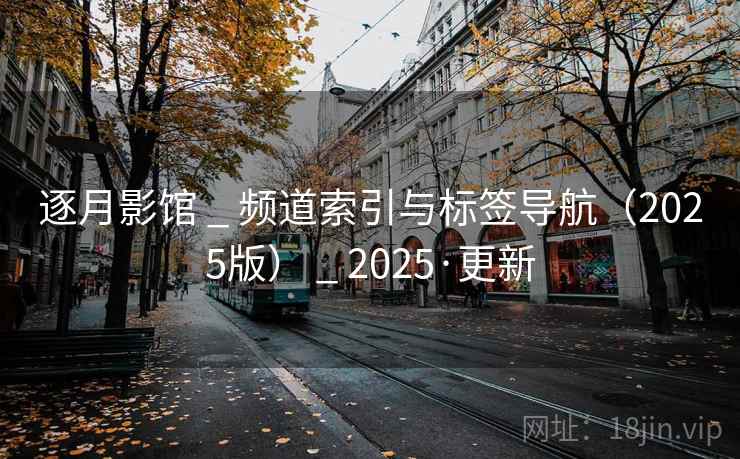 逐月影馆 _ 频道索引与标签导航(2025版) _ 2025·更新 逐月影馆 _ 频道索引与标签导航(2025版) _ 2025·更新