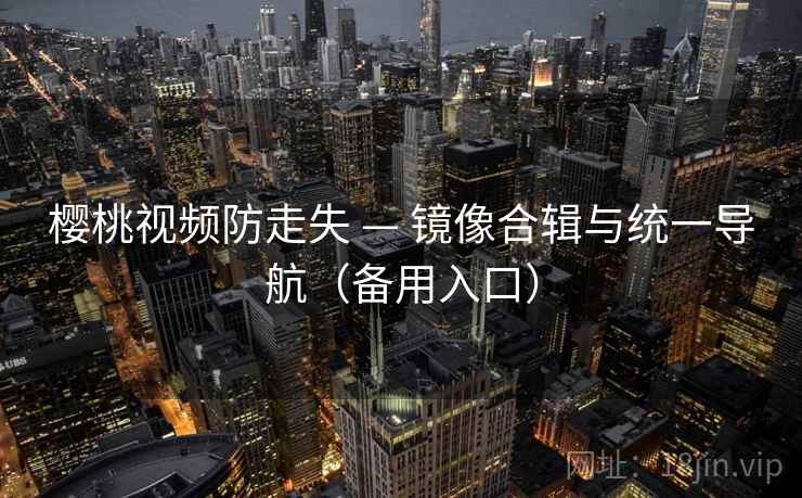 樱桃视频防走失 — 镜像合辑与统一导航(备用入口) 樱桃视频防走失 — 镜像合辑与统一导航(备用入口)