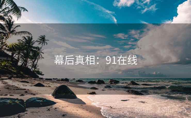 幕后真相:91在线 幕后真相:91在线