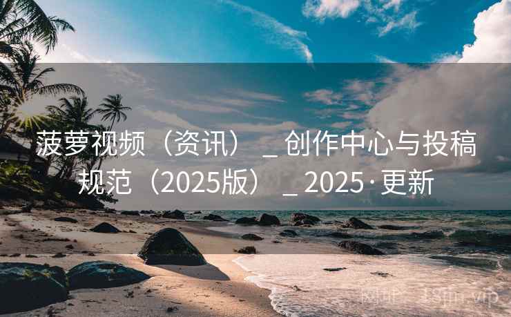 菠萝视频(资讯) _ 创作中心与投稿规范(2025版) _ 2025·更新 菠萝视频(资讯) _ 创作中心与投稿规范(2025版) _ 2025·更新