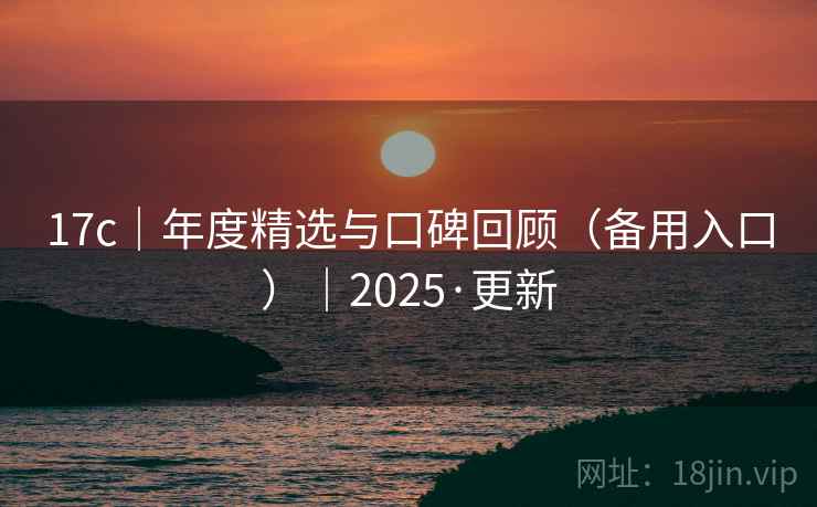 17c|年度精选与口碑回顾(备用入口)|2025·更新 17c|年度精选与口碑回顾(备用入口)|2025·更新
