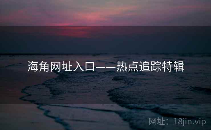 海角网址入口——热点追踪特辑 海角网址入口——热点追踪特辑