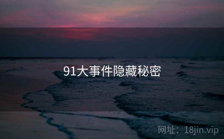 91大事件隐藏秘密 91大事件隐藏秘密