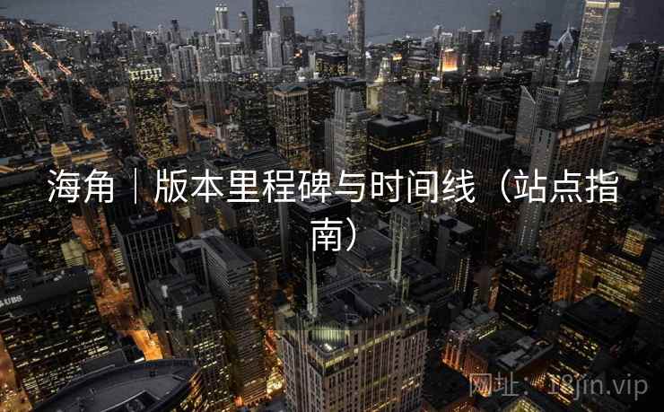 海角|版本里程碑与时间线(站点指南) 海角|版本里程碑与时间线(站点指南)