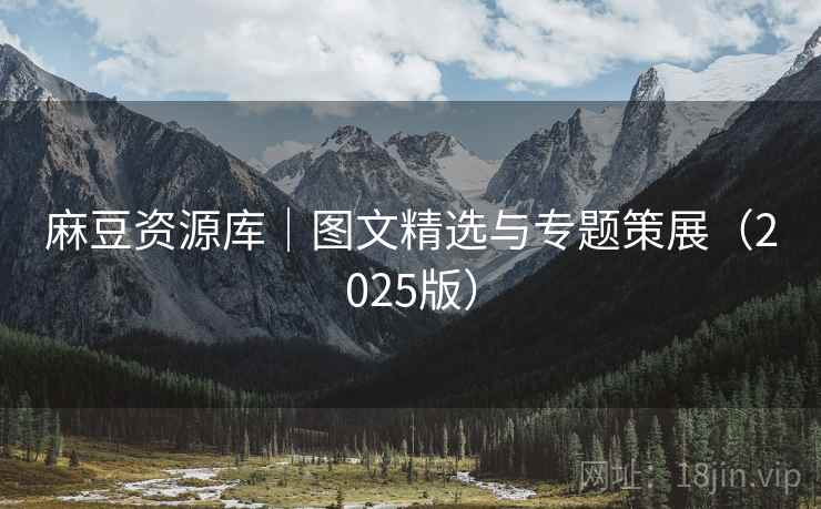 麻豆资源库|图文精选与专题策展(2025版) 麻豆资源库|图文精选与专题策展(2025版)