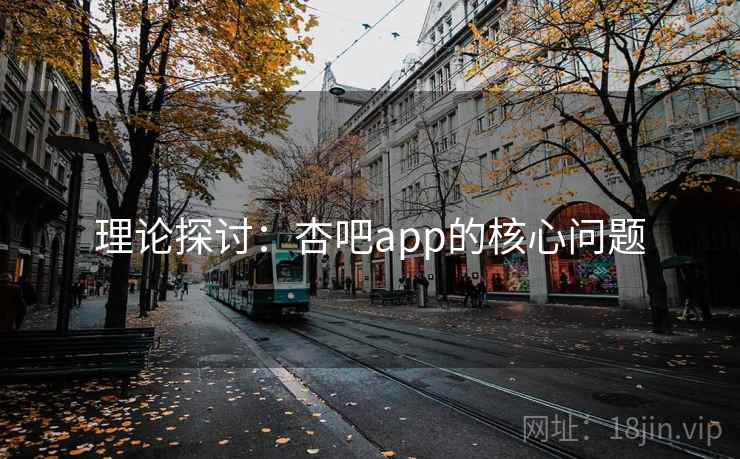 理论探讨:杏吧app的核心问题 理论探讨:杏吧app的核心问题