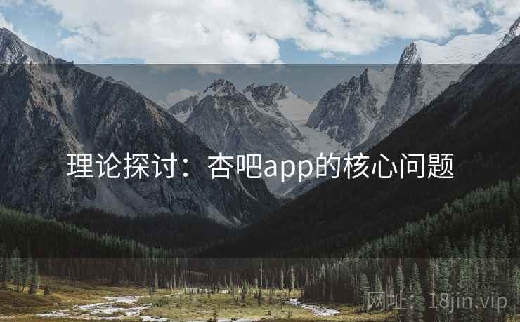 理论探讨:杏吧app的核心问题 理论探讨:杏吧app的核心问题