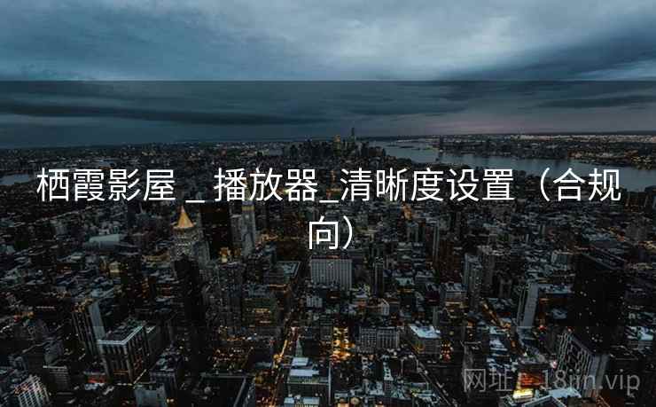 栖霞影屋 _ 播放器_清晰度设置(合规向) 栖霞影屋 _ 播放器_清晰度设置(合规向)