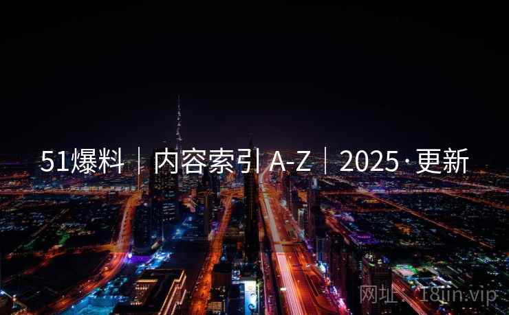 51爆料｜内容索引 A-Z｜2025·更新