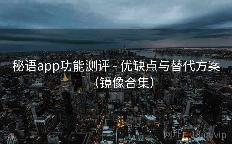 秘语app功能测评 - 优缺点与替代方案(镜像合集) 秘语app功能测评 - 优缺点与替代方案(镜像合集)